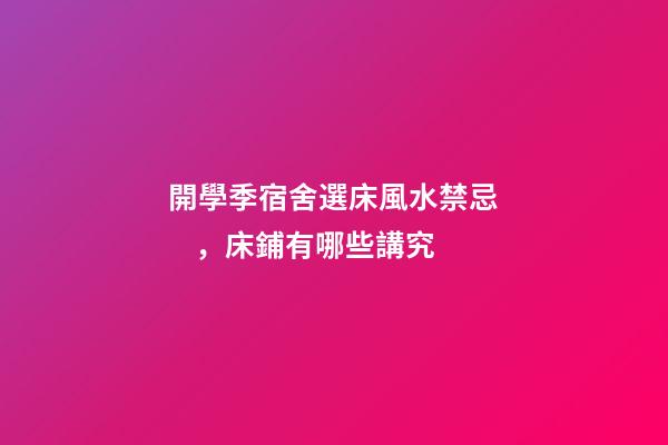 開學季宿舍選床風水禁忌，床鋪有哪些講究